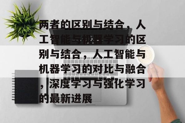 两者的区别与结合，人工智能与机器学习的区别与结合，人工智能与机器学习的对比与融合，深度学习与强化学习的最新进展