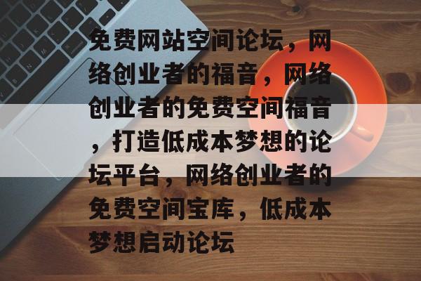 免费网站空间论坛，网络创业者的福音，网络创业者的免费空间福音，打造低成本梦想的论坛平台，网络创业者的免费空间宝库，低成本梦想启动论坛