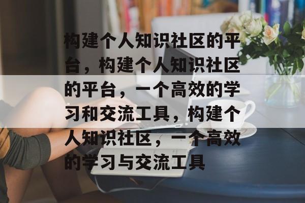 构建个人知识社区的平台，构建个人知识社区的平台，一个高效的学习和交流工具，构建个人知识社区，一个高效的学习与交流工具