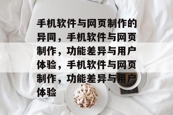 手机软件与网页制作的异同，手机软件与网页制作，功能差异与用户体验，手机软件与网页制作，功能差异与用户体验