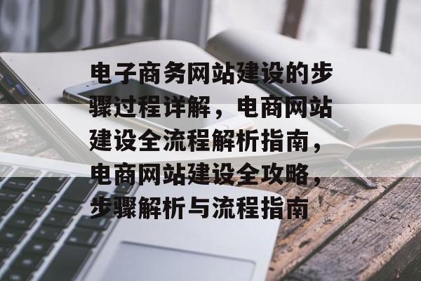 电子商务网站建设的步骤过程详解，电商网站建设全流程解析指南，电商网站建设全攻略，步骤解析与流程指南