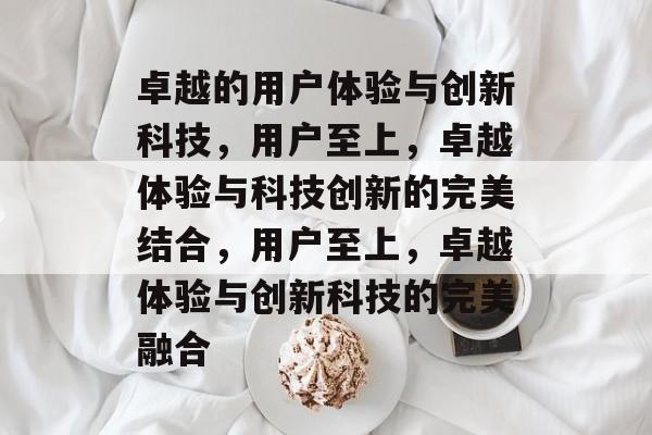 卓越的用户体验与创新科技，用户至上，卓越体验与科技创新的完美结合，用户至上，卓越体验与创新科技的完美融合