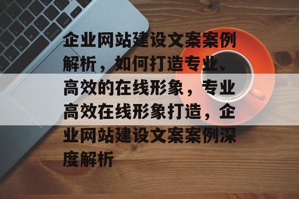 企业网站建设文案案例解析，如何打造专业、高效的在线形象，专业高效在线形象打造，企业网站建设文案案例深度解析