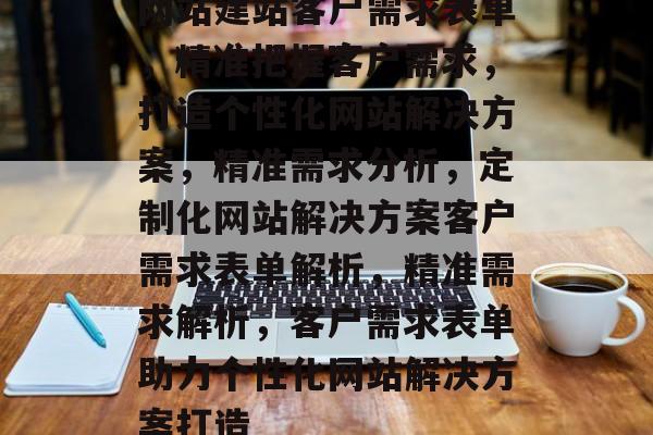 网站建站客户需求表单，精准把握客户需求，打造个性化网站解决方案，精准需求分析，定制化网站解决方案客户需求表单解析，精准需求解析，客户需求表单助力个性化网站解决方案打造