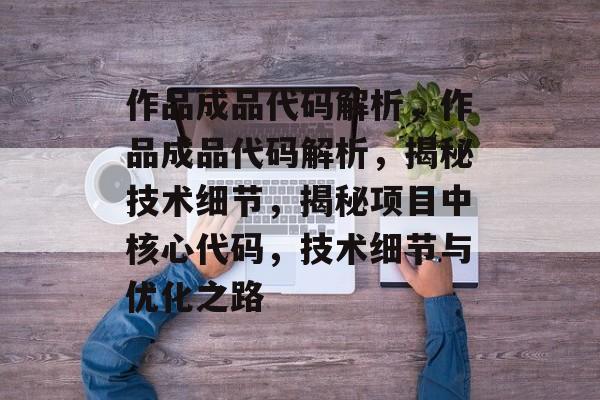 作品成品代码解析，作品成品代码解析，揭秘技术细节，揭秘项目中核心代码，技术细节与优化之路