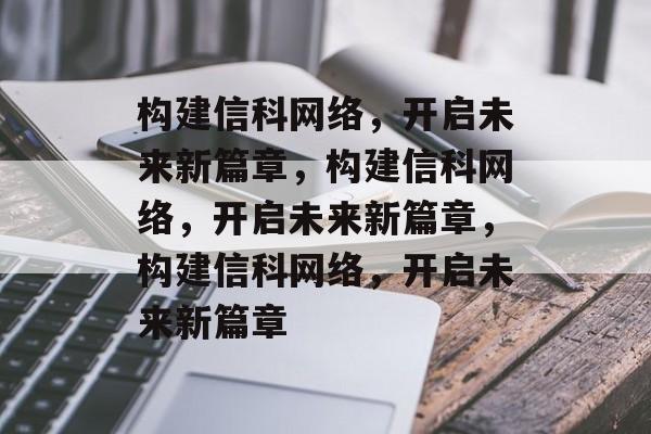 构建信科网络，开启未来新篇章，构建信科网络，开启未来新篇章，构建信科网络，开启未来新篇章