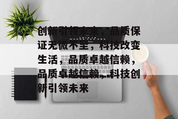 创新引领未来，品质保证无微不至，科技改变生活，品质卓越信赖，品质卓越信赖，科技创新引领未来