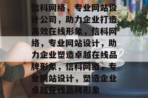 信科网络，专业网站设计公司，助力企业打造高效在线形象，信科网络，专业网站设计，助力企业塑造卓越在线品牌形象，信科网络，专业网站设计，塑造企业卓越在线品牌形象