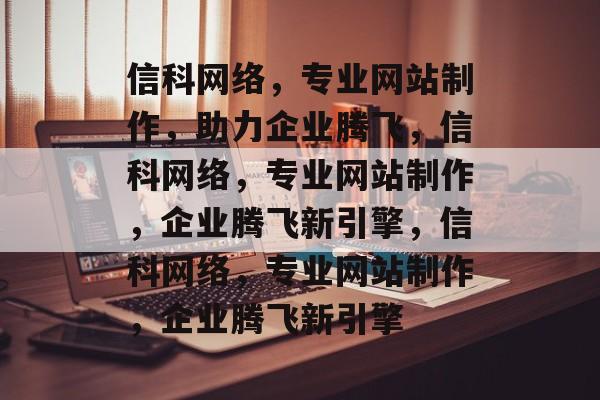 信科网络，专业网站制作，助力企业腾飞，信科网络，专业网站制作，企业腾飞新引擎，信科网络，专业网站制作，企业腾飞新引擎
