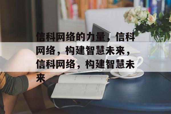 信科网络的力量，信科网络，构建智慧未来，信科网络，构建智慧未来