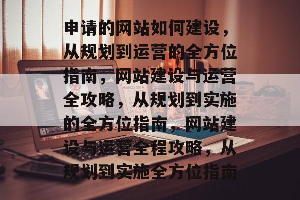 申请的网站如何建设，从规划到运营的全方位指南，网站建设与运营全攻略，从规划到实施的全方位指南，网站建设与运营全程攻略，从规划到实施全方位指南