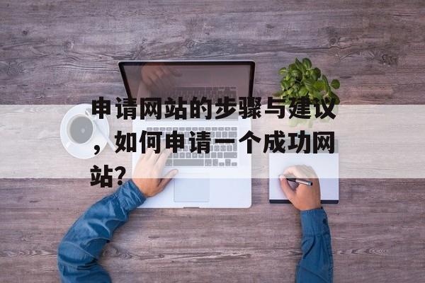 申请网站的步骤与建议，如何申请一个成功网站？