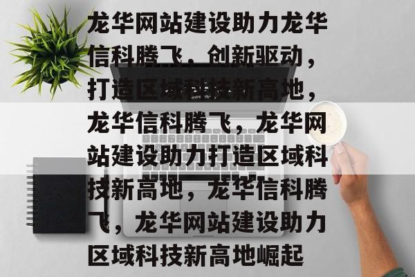 龙华网站建设助力龙华信科腾飞，创新驱动，打造区域科技新高地，龙华信科腾飞，龙华网站建设助力打造区域科技新高地，龙华信科腾飞，龙华网站建设助力区域科技新高地崛起