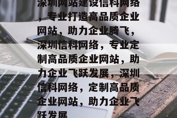 深圳网站建设信科网络，专业打造高品质企业网站，助力企业腾飞，深圳信科网络，专业定制高品质企业网站，助力企业飞跃发展，深圳信科网络，定制高品质企业网站，助力企业飞跃发展