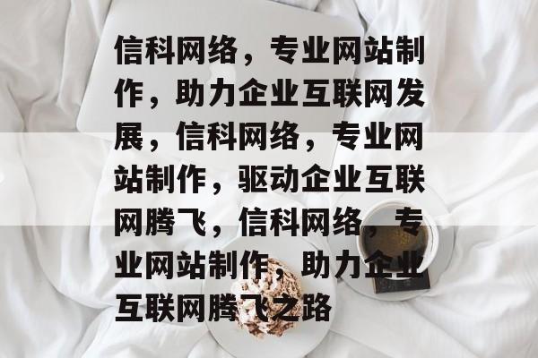 信科网络，专业网站制作，助力企业互联网发展，信科网络，专业网站制作，驱动企业互联网腾飞，信科网络，专业网站制作，助力企业互联网腾飞之路