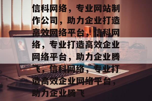 信科网络，专业网站制作公司，助力企业打造高效网络平台，信科网络，专业打造高效企业网络平台，助力企业腾飞，信科网络，专业打造高效企业网络平台，助力企业腾飞