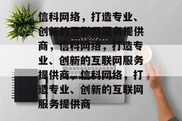 信科网络，打造专业、创新的互联网服务提供商，信科网络，打造专业、创新的互联网服务提供商，信科网络，打造专业、创新的互联网服务提供商