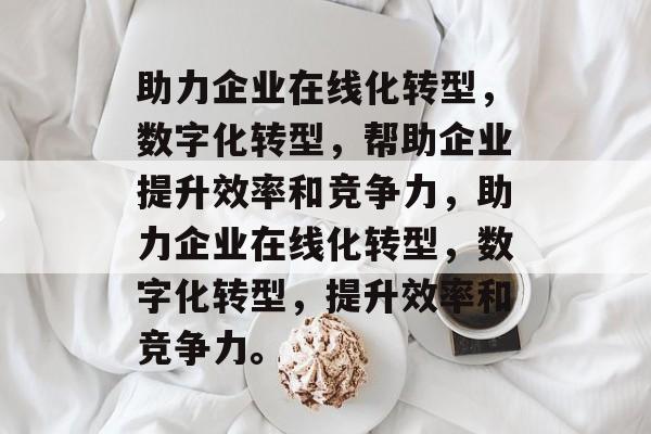 助力企业在线化转型，数字化转型，帮助企业提升效率和竞争力，助力企业在线化转型，数字化转型，提升效率和竞争力。