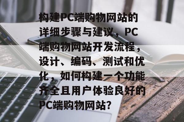 构建PC端购物网站的详细步骤与建议，PC端购物网站开发流程，设计、编码、测试和优化，如何构建一个功能齐全且用户体验良好的PC端购物网站？