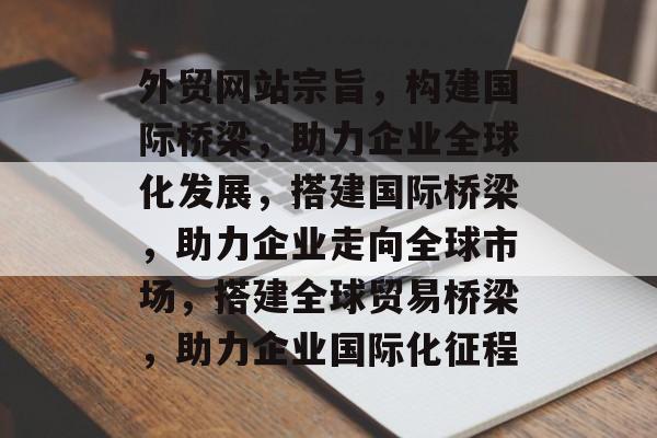 外贸网站宗旨，构建国际桥梁，助力企业全球化发展，搭建国际桥梁，助力企业走向全球市场，搭建全球贸易桥梁，助力企业国际化征程
