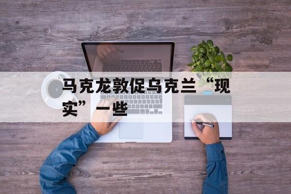 马克龙敦促乌克兰“现实”一些