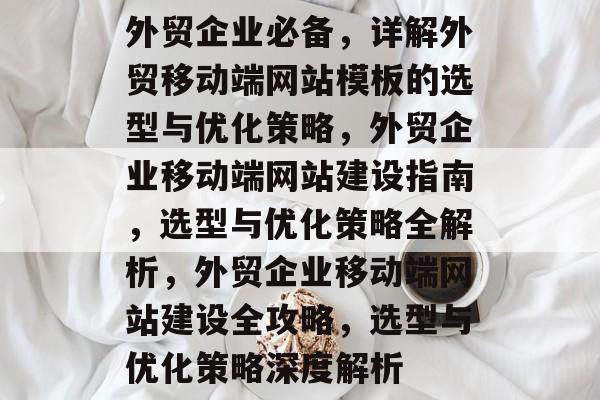 外贸企业必备，详解外贸移动端网站模板的选型与优化策略，外贸企业移动端网站建设指南，选型与优化策略全解析，外贸企业移动端网站建设全攻略，选型与优化策略深度解析