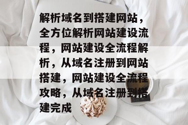 解析域名到搭建网站，全方位解析网站建设流程，网站建设全流程解析，从域名注册到网站搭建，网站建设全流程攻略，从域名注册到搭建完成