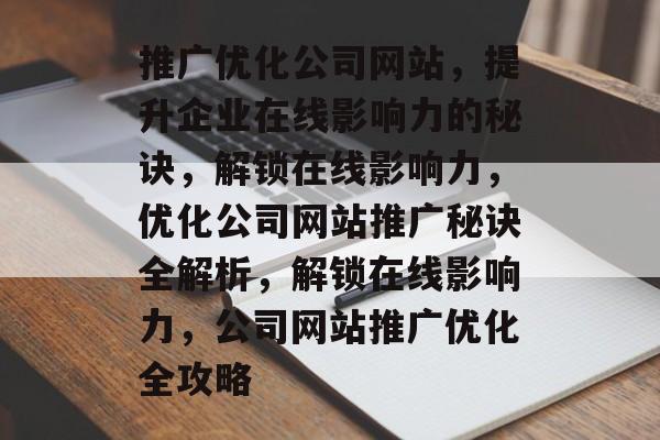 推广优化公司网站,提升企业在线影响力的秘诀,解锁在线影响力,优化公司网站推广秘诀全解析,解锁在线影响力,公司网站推广优化全攻略 推广优化公司网站,提升企业在线影响力的秘诀,解锁在线影响力,优化公司网站推广秘诀全解析,解锁在线影响力,公司网站推广优化全攻略