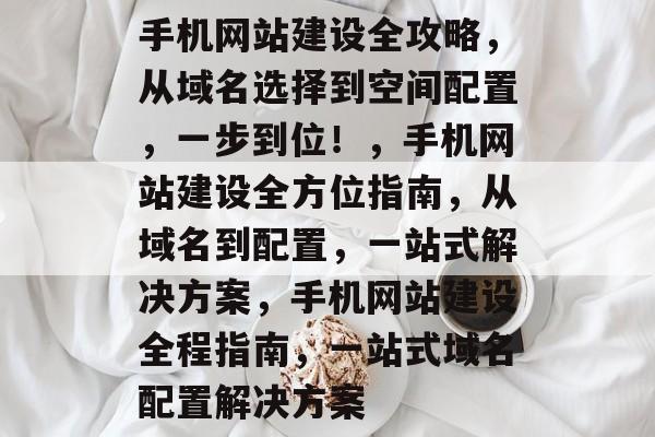 手机网站建设全攻略，从域名选择到空间配置，一步到位！，手机网站建设全方位指南，从域名到配置，一站式解决方案，手机网站建设全程指南，一站式域名配置解决方案