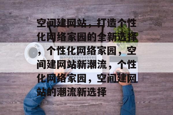 空间建网站，打造个性化网络家园的全新选择，个性化网络家园，空间建网站新潮流，个性化网络家园，空间建网站的潮流新选择