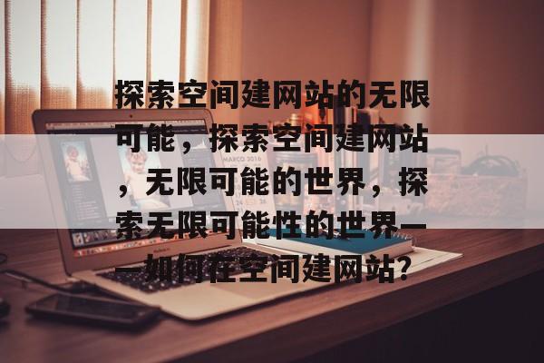 探索空间建网站的无限可能，探索空间建网站，无限可能的世界，探索无限可能性的世界——如何在空间建网站？
