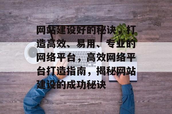 网站建设好的秘诀，打造高效、易用、专业的网络平台，高效网络平台打造指南，揭秘网站建设的成功秘诀