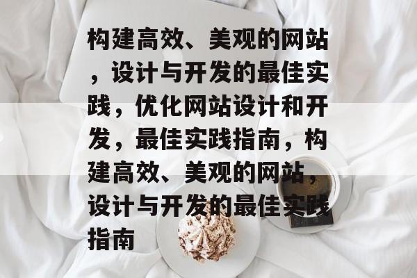 构建高效、美观的网站，设计与开发的最佳实践，优化网站设计和开发，最佳实践指南，构建高效、美观的网站，设计与开发的最佳实践指南