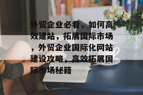 外贸企业必看，如何高效建站，拓展国际市场，外贸企业国际化网站建设攻略，高效拓展国际市场秘籍