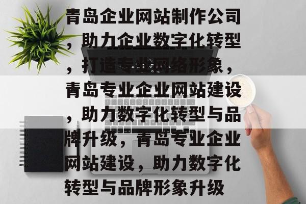 青岛企业网站制作公司，助力企业数字化转型，打造专业网络形象，青岛专业企业网站建设，助力数字化转型与品牌升级，青岛专业企业网站建设，助力数字化转型与品牌形象升级