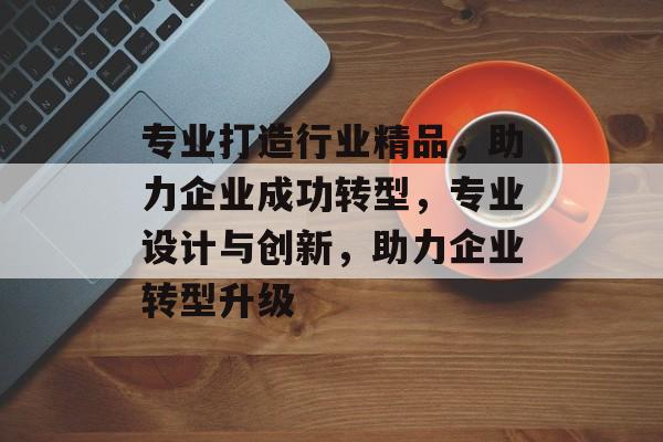 专业打造行业精品，助力企业成功转型，专业设计与创新，助力企业转型升级