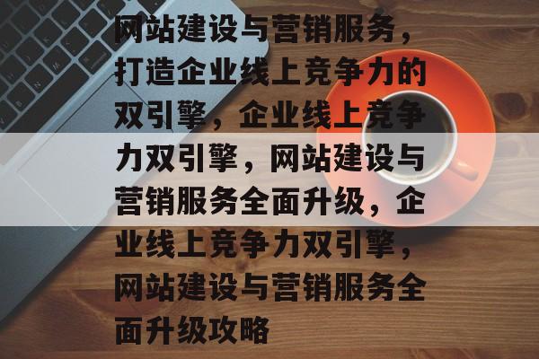 网站建设与营销服务，打造企业线上竞争力的双引擎，企业线上竞争力双引擎，网站建设与营销服务全面升级，企业线上竞争力双引擎，网站建设与营销服务全面升级攻略