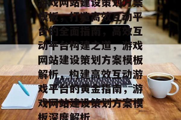游戏网站建设策划方案模板，打造高效互动平台的全面指南，高效互动平台构建之道，游戏网站建设策划方案模板解析，构建高效互动游戏平台的黄金指南，游戏网站建设策划方案模板深度解析
