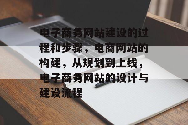 电子商务网站建设的过程和步骤，电商网站的构建，从规划到上线，电子商务网站的设计与建设流程