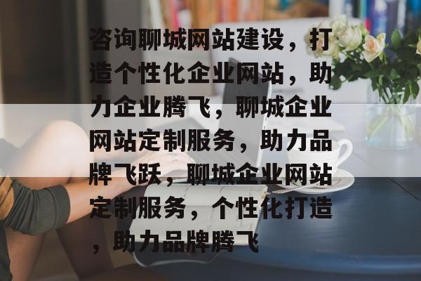 咨询聊城网站建设，打造个性化企业网站，助力企业腾飞，聊城企业网站定制服务，助力品牌飞跃，聊城企业网站定制服务，个性化打造，助力品牌腾飞