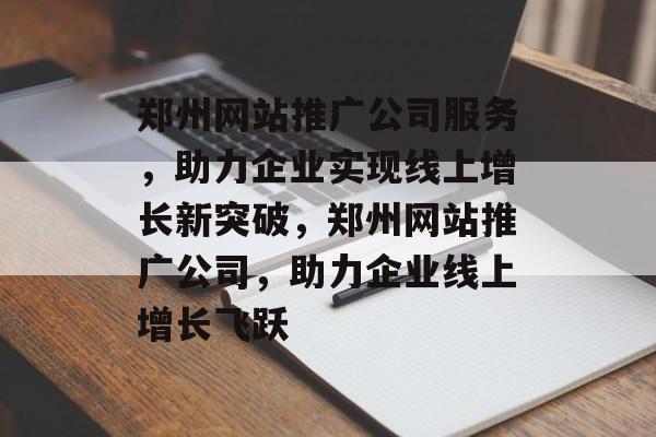 郑州网站推广公司服务，助力企业实现线上增长新突破，郑州网站推广公司，助力企业线上增长飞跃