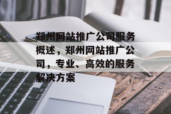 郑州网站推广公司服务概述，郑州网站推广公司，专业、高效的服务解决方案