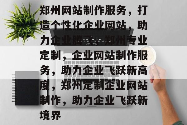 郑州网站制作服务，打造个性化企业网站，助力企业腾飞，郑州专业定制，企业网站制作服务，助力企业飞跃新高度，郑州定制企业网站制作，助力企业飞跃新境界