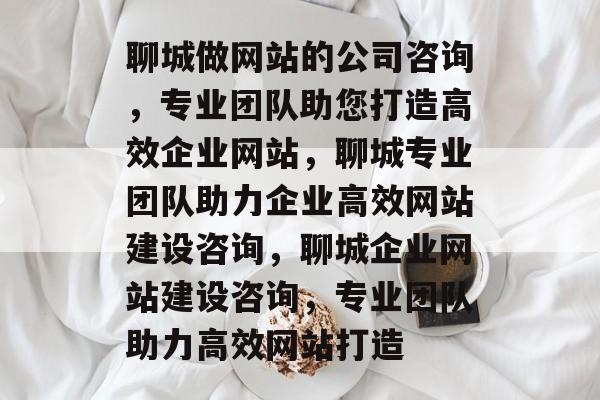 聊城做网站的公司咨询，专业团队助您打造高效企业网站，聊城专业团队助力企业高效网站建设咨询，聊城企业网站建设咨询，专业团队助力高效网站打造