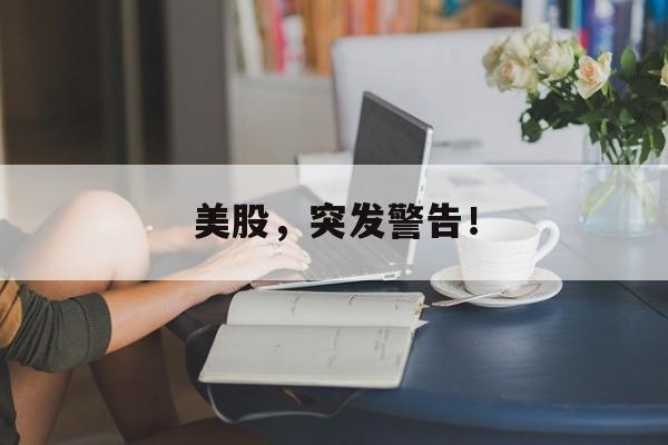 美股，突发警告！