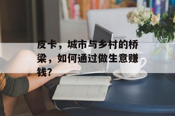 皮卡，城市与乡村的桥梁，如何通过做生意赚钱？