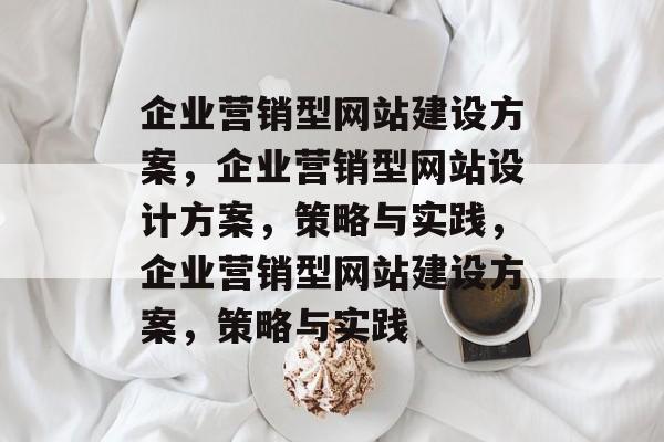 企业营销型网站建设方案，企业营销型网站设计方案，策略与实践，企业营销型网站建设方案，策略与实践