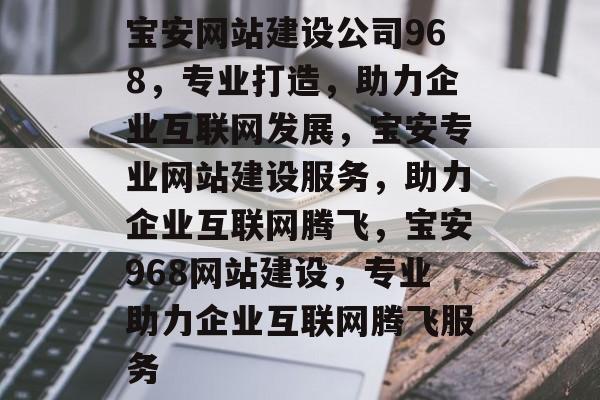 宝安网站建设公司968，专业打造，助力企业互联网发展，宝安专业网站建设服务，助力企业互联网腾飞，宝安968网站建设，专业助力企业互联网腾飞服务