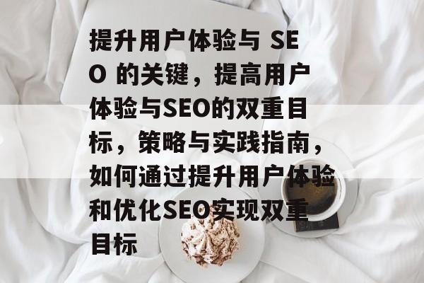 提升用户体验与 SEO 的关键，提高用户体验与SEO的双重目标，策略与实践指南，如何通过提升用户体验和优化SEO实现双重目标
