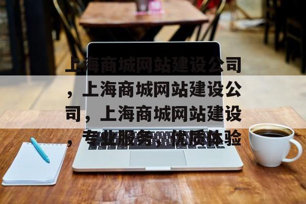 上海商城网站建设公司，上海商城网站建设公司，上海商城网站建设，专业服务，优质体验